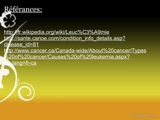 Référances: http://fr.wikipedia.org/wiki/Leuc%C3%A9mie http://sante.canoe.com/condition_info_details.asp?disease_id=81 http://www.cancer.ca/Canada-wide/About%20cancer/Types%20of%20cancer/Causes%20of%20leukemia.aspx?sc_lang=fr-ca 