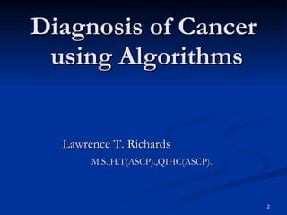 Diagnosis of Cancer  using Algorithms Lawrence T. Richards M.S.,H.T(ASCP).,QIHC(ASCP). 