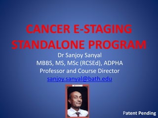 CANCER E-STAGING
STANDALONE PROGRAM
Dr Sanjoy Sanyal
MBBS, MS, MSc (RCSEd), ADPHA
Professor and Course Director
sanjoy.sanyal@bath.edu
Patent Pending
 