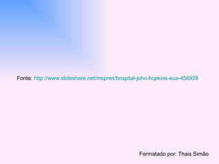 Formatado por: Thais Simão Fonte:  http://www.slideshare.net/mspnet/hospital-john-hopkins-eua-456928   