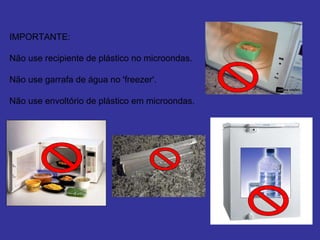 IMPORTANTE: Não use recipiente de plástico no microondas.   Não use garrafa de água no 'freezer'.   Não use envoltório de plástico em microondas.     