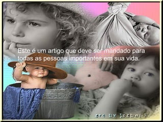 Este é um artigo que deve ser mandado para
todas as pessoas importantes em sua vida.
 