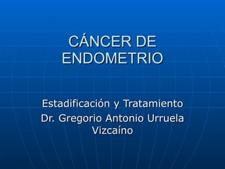 C ÁNCER DE ENDOMETRIO Estadificación y Tratamiento Dr. Gregorio Antonio Urruela Vizcaíno 