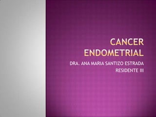 CANCER ENDOMETRIAL DRA. ANA MARIA SANTIZO ESTRADA RESIDENTE III 