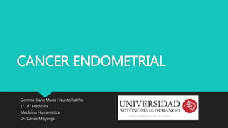 CANCER ENDOMETRIAL 
Gemma Iliane María Frausto Patiño 
1° “A” Medicina 
Medicina Humanística 
Dr. Carlos Mayorga 
 