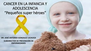 CANCER EN LA INFANCIA Y
ADOLESCENCIA
“Pequeños super héroes”
DR. JOSÉ ANTONIO GONZALEZ LECHUGA
SUBDIRECTOR DE PREVENCIÓN DE
ENFERMEDADES
 