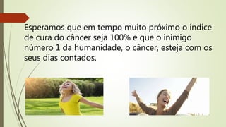 Esperamos que em tempo muito próximo o índice
de cura do câncer seja 100% e que o inimigo
número 1 da humanidade, o câncer, esteja com os
seus dias contados.
 