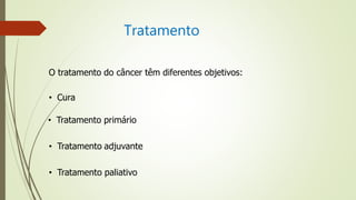 Tratamento
O tratamento do câncer têm diferentes objetivos:
• Cura
• Tratamento primário
• Tratamento adjuvante
• Tratamento paliativo
 