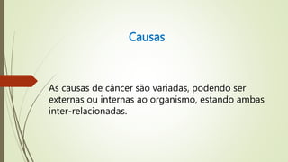 Causas
As causas de câncer são variadas, podendo ser
externas ou internas ao organismo, estando ambas
inter-relacionadas.
 