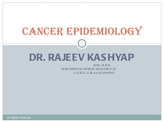 DR. RAJEEV KASHYAP B.SC.,B.D.S. M.SC (DENTAL PUBLIC HEALTH) U.K. C.C.R.A,. C.R.A.A (CANADA) Cancer Epidemiology Dr Rajeev Kashyap 