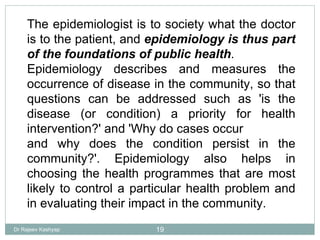 The epidemiologist is to society what the doctor is to the patient, and  epidemiology is thus part of the foundations of p...