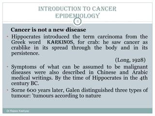 Introduction to Cancer Epidemiology <ul><li>Cancer is not a new disease </li></ul><ul><li>Hippocrates introduced the term ...
