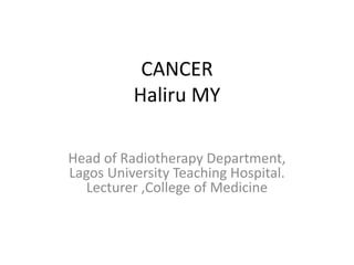 CANCER
Haliru MY
Head of Radiotherapy Department,
Lagos University Teaching Hospital.
Lecturer ,College of Medicine
 