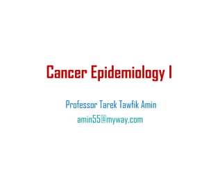 Cancer Epidemiology I
Professor Tarek Tawfik Amin
amin55@myway.com
 