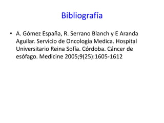 Bibliografía
• A. Gómez España, R. Serrano Blanch y E Aranda
Aguilar. Servicio de Oncología Medica. Hospital
Universitario Reina Sofía. Córdoba. Cáncer de
esófago. Medicine 2005;9(25):1605-1612
 