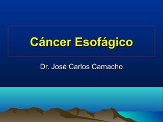 Cáncer EsofágicoCáncer Esofágico
Dr. José Carlos CamachoDr. José Carlos Camacho
 