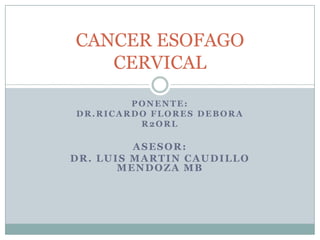 CANCER ESOFAGO
   CERVICAL

        PONENTE:
DR.RICARDO FLORES DEBORA
         R2ORL

         ASESOR:
DR. LUIS MARTIN CAUDILLO
       MENDOZA MB
 