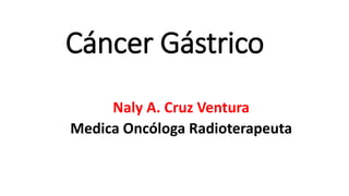 Cáncer Gástrico
Naly A. Cruz Ventura
Medica Oncóloga Radioterapeuta
 