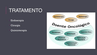 TRATAMENTO 
Endoscopia 
Cirurgia 
Quimioterapia 
 