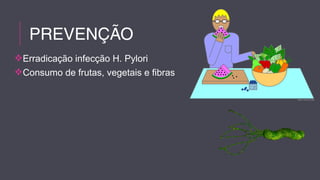 PREVENÇÃO 
Erradicação infecção H. Pylori 
Consumo de frutas, vegetais e fibras 
 