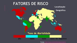 FATORES DE RISCO 
Taxa de Mortalidade 
-Localização 
Geográfica 
alto médio baixo dados não disponíveis 
Fonte: http://www.centrofrancescoredi.it 
 
