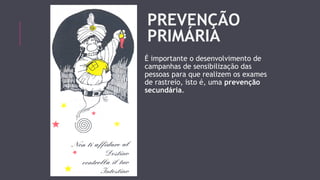 PREVENÇÃO 
PRIMÁRIA 
É importante o desenvolvimento de 
campanhas de sensibilização das 
pessoas para que realizem os exames 
de rastreio, isto é, uma prevenção 
secundária. 
 