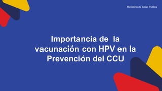 Importancia de la
vacunación con HPV en la
Prevención del CCU
Ministerio de Salud Pública
 