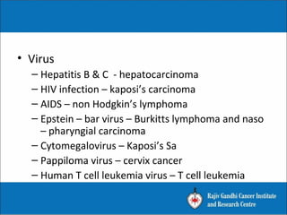 • Virus
– Hepatitis B & C - hepatocarcinoma
– HIV infection – kaposi’s carcinoma
– AIDS – non Hodgkin’s lymphoma
– Epstein – bar virus – Burkitts lymphoma and naso
– pharyngial carcinoma
– Cytomegalovirus – Kaposi’s Sa
– Pappiloma virus – cervix cancer
– Human T cell leukemia virus – T cell leukemia
 