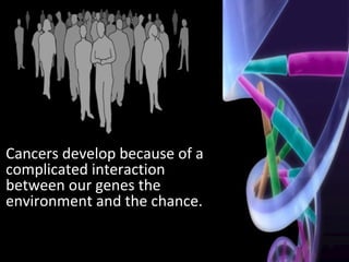 Cancers develop because of a
complicated interaction
between our genes the
environment and the chance.
 