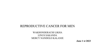 REPRODUCTIVE CANCER FOR MEN
WAKHONDERACHI LIKHA
LINUS SAKANDA
MERCY NANDOLO KALANJE
June 1 st 2023
 