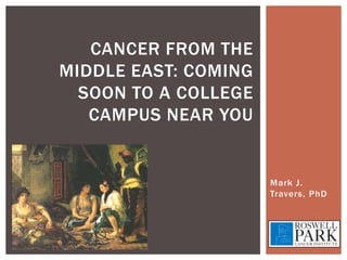 Cancer from the Middle East: Coming soon to a college campus near you Mark J. Travers, PhD 