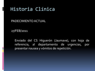 Historia ClínicaPADECIMIENTO ACTUAL27/FEB/2011		Enviado del CS Higuerón (Jaumave), con hoja de referencia, al departamento de urgencias, por presentar nausea y vómitos de repetición.