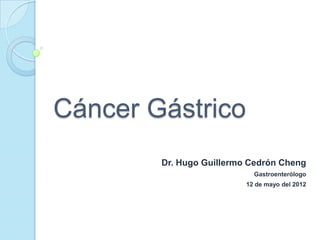 Cáncer Gástrico
        Dr. Hugo Guillermo Cedrón Cheng
                            Gastroenterólogo
                          12 de mayo del 2012
 