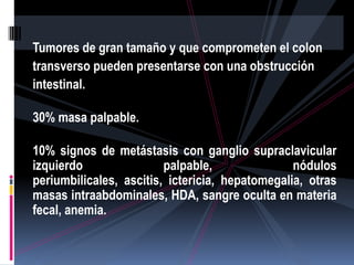 Tumores de gran tamaño y que comprometen el colon
transverso pueden presentarse con una obstrucción
intestinal.

30% masa ...