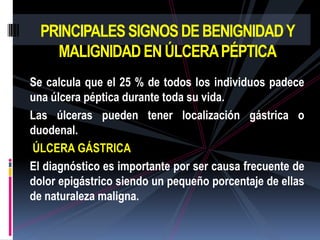 PRINCIPALES SIGNOS DE BENIGNIDAD Y
    MALIGNIDAD EN ÚLCERA PÉPTICA
Se calcula que el 25 % de todos los individuos padece
...