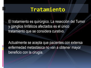 Tratamiento
El tratamiento es quirúrgico. La resección del Tumor
y ganglios linfáticos afectados es el único
tratamiento q...