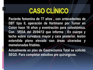 CASO CLÍNICO
Paciente femenina de 77 años , con antecedentes de
DBT tipo II, operación de Hartmann por Tumor en
Colon hace...