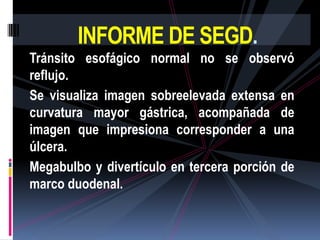 INFORME DE SEGD.
Tránsito esofágico normal no se observó
reflujo.
Se visualiza imagen sobreelevada extensa en
curvatura ma...