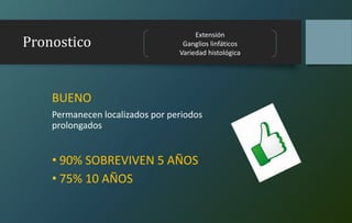 Pronostico
BUENO
Permanecen localizados por periodos
prolongados
• 90% SOBREVIVEN 5 AÑOS
• 75% 10 AÑOS
Extensión
Ganglios linfáticos
Variedad histológica
 