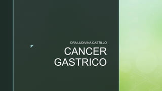 z
CANCER
GASTRICO
DRA LUDIVINA CASTILLO
 