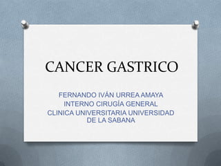 CANCER GASTRICO
   FERNANDO IVÁN URREA AMAYA
     INTERNO CIRUGÍA GENERAL
CLINICA UNIVERSITARIA UNIVERSIDAD
           DE LA SABANA
 