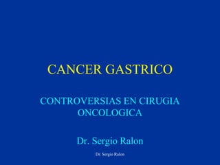 CANCER GASTRICO
CONTROVERSIAS EN CIRUGIA
ONCOLOGICA
Dr. Sergio Ralon
Dr. Sergio Ralon
 