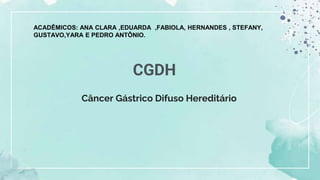Câncer Gástrico Difuso Hereditário
CGDH
ACADÊMICOS: ANA CLARA ,EDUARDA ,FABIOLA, HERNANDES , STEFANY,
GUSTAVO,YARA E PEDRO ANTÔNIO.
 