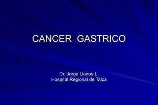 CANCER GASTRICO
Dr. Jorge Llanos L.
Hospital Regional de Talca
 