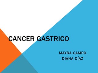 CANCER GASTRICO
            MAYRA CAMPO
             DIANA DÍAZ
 