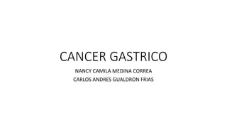 CANCER GASTRICO
NANCY CAMILA MEDINA CORREA
CARLOS ANDRES GUALDRON FRIAS
 