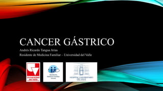 CANCER GÁSTRICO
Andrés Ricardo Tangua Arias
Residente de Medicina Familiar – Universidad del Valle
 