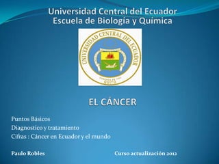 Puntos Básicos
Diagnostico y tratamiento
Cifras : Cáncer en Ecuador y el mundo

Paulo Robles                            Curso actualización 2012
 