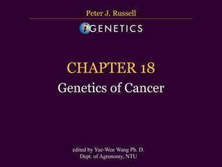 台大農藝系 遺傳學 601 20000 Chapter 18 slide 1
CHAPTER 18
Genetics of Cancer
Peter J. Russell
edited by Yue-Wen Wang Ph. D.
Dept. of Agronomy, NTU
 