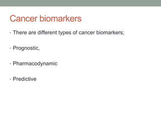 Cancer biomarkers
• There are different types of cancer biomarkers;
• Prognostic,
• Pharmacodynamic
• Predictive
 